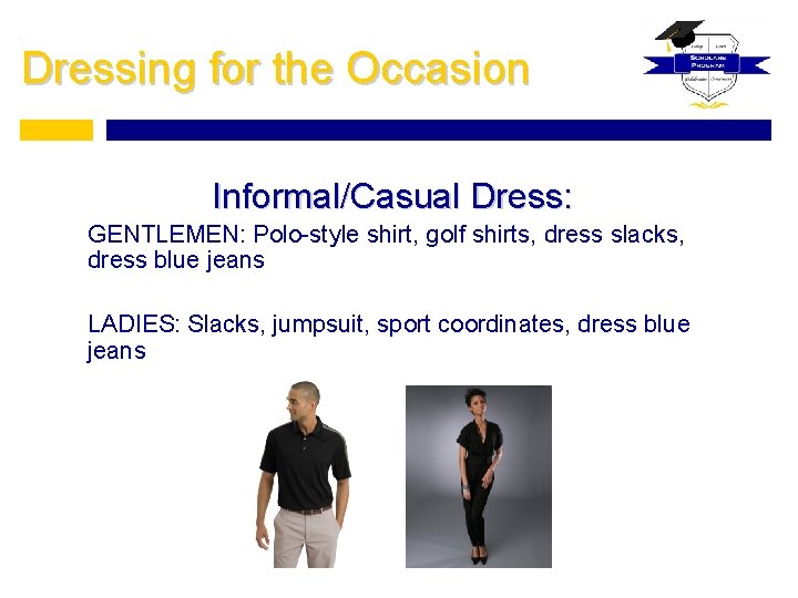 Dressing for the Occasion Informal/Casual Dress: GENTLEMEN: Polo-style shirt, golf shirts, dress slacks, dress