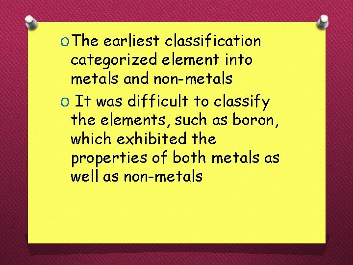 O The earliest classification categorized element into metals and non-metals O It was difficult