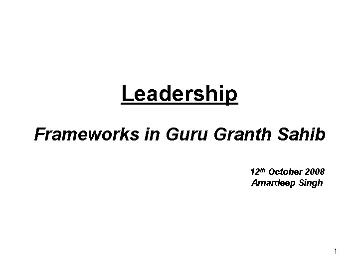 Leadership Frameworks in Guru Granth Sahib 12 th October 2008 Amardeep Singh 1 