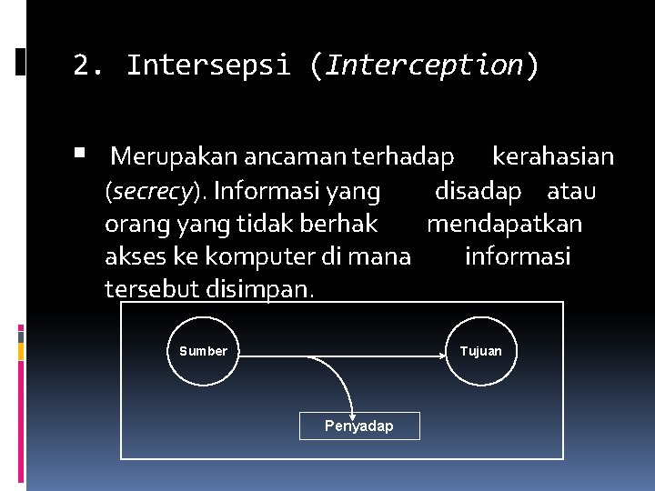2. Intersepsi (Interception) Merupakan ancaman terhadap kerahasian (secrecy). Informasi yang disadap atau orang yang