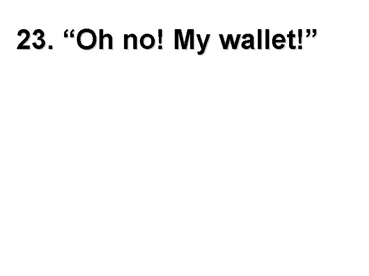 23. “Oh no! My wallet!” 