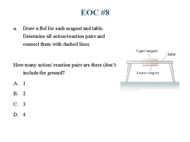 EOC #8 a. Draw a fbd for each magnet and table. Determine all action/reaction EOC #8 a. Draw a fbd for each magnet and table. Determine all action/reaction