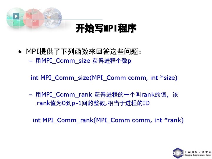 开始写MPI程序 • MPI提供了下列函数来回答这些问题： – 用MPI_Comm_size 获得进程个数p int MPI_Comm_size(MPI_Comm comm, int *size) – 用MPI_Comm_rank 获得进程的一个叫rank的值，该