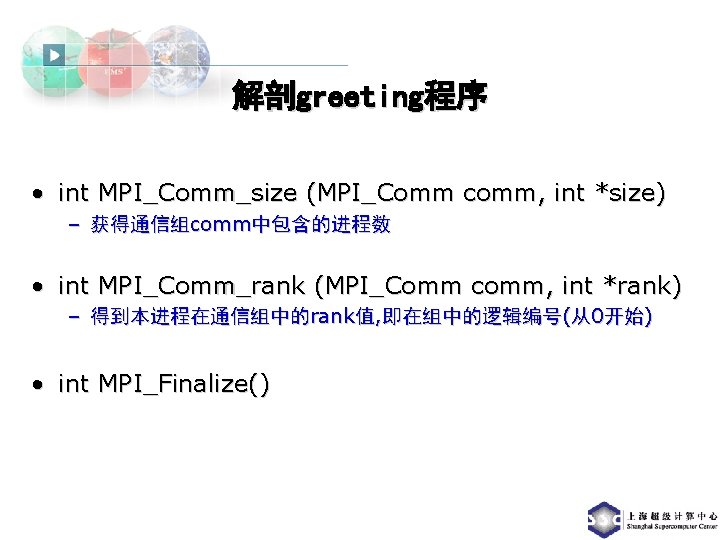 解剖greeting程序 • int MPI_Comm_size (MPI_Comm comm, int *size) – 获得通信组comm中包含的进程数 • int MPI_Comm_rank (MPI_Comm