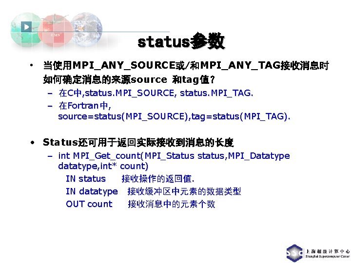 status参数 • 当使用MPI_ANY_SOURCE或/和MPI_ANY_TAG接收消息时 如何确定消息的来源source 和tag值？ – 在C中, status. MPI_SOURCE, status. MPI_TAG. – 在Fortran中, source=status(MPI_SOURCE),