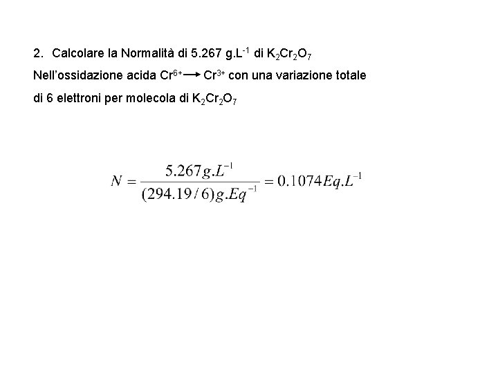 2. Calcolare la Normalità di 5. 267 g. L-1 di K 2 Cr 2 2. Calcolare la Normalità di 5. 267 g. L-1 di K 2 Cr 2