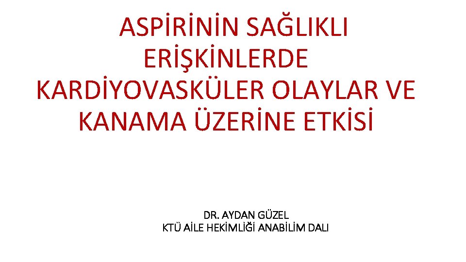 ASPİRİNİN SAĞLIKLI ERİŞKİNLERDE KARDİYOVASKÜLER OLAYLAR VE KANAMA ÜZERİNE ETKİSİ DR. AYDAN GÜZEL KTÜ AİLE