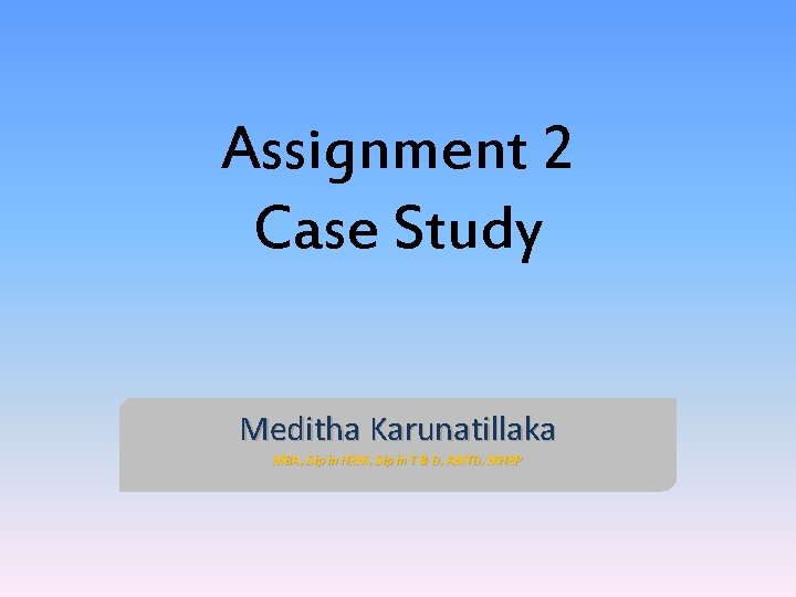 Assignment 2 Case Study Meditha Karunatillaka MBA, Dip in HRM, Dip in T &