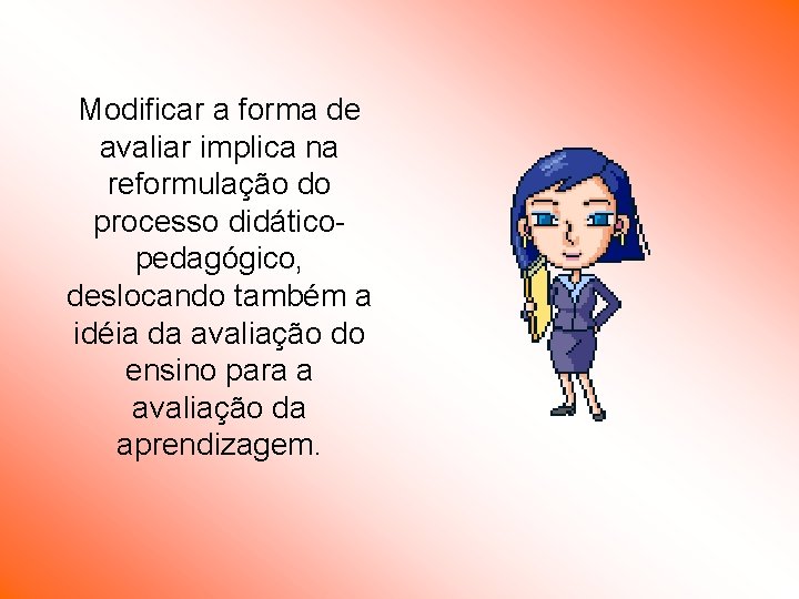 Modificar a forma de avaliar implica na reformulação do processo didáticopedagógico, deslocando também a Modificar a forma de avaliar implica na reformulação do processo didáticopedagógico, deslocando também a