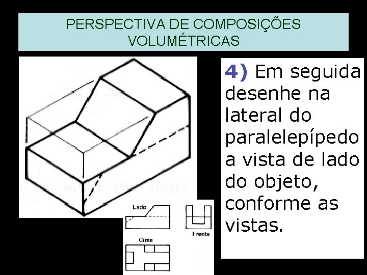 PERSPECTIVA DE COMPOSIÇÕES VOLUMÉTRICAS 4) Em seguida desenhe na lateral do paralelepípedo a vista PERSPECTIVA DE COMPOSIÇÕES VOLUMÉTRICAS 4) Em seguida desenhe na lateral do paralelepípedo a vista