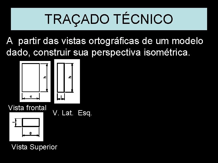 TRAÇADO TÉCNICO A partir das vistas ortográficas de um modelo dado, construir sua perspectiva TRAÇADO TÉCNICO A partir das vistas ortográficas de um modelo dado, construir sua perspectiva