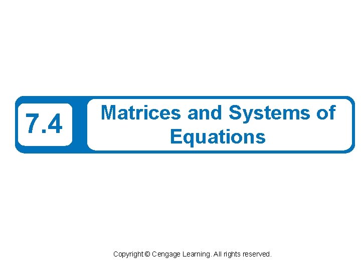 7. 4 Matrices and Systems of Equations Copyright © Cengage Learning. All rights reserved.