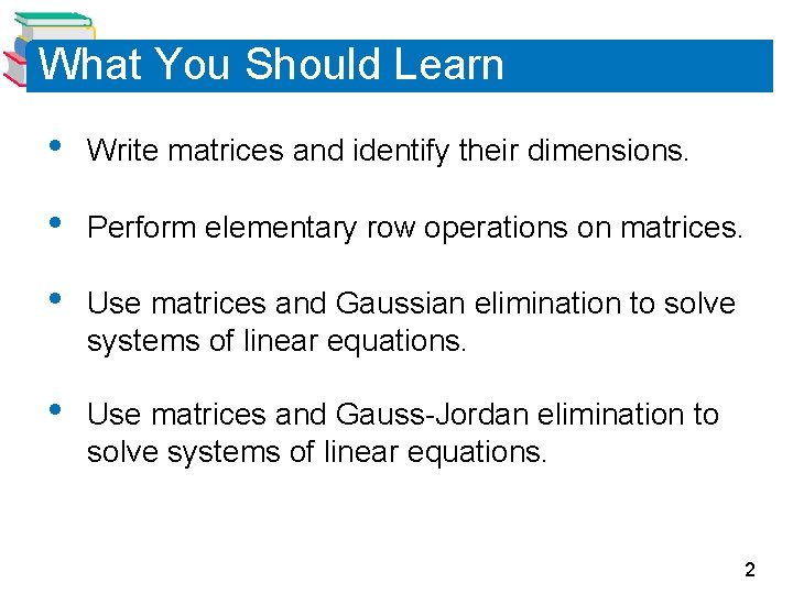 What You Should Learn • Write matrices and identify their dimensions. • Perform elementary