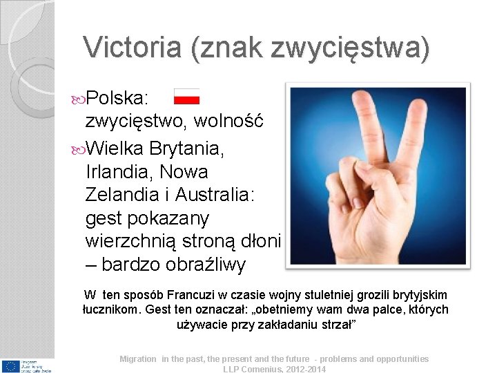 Victoria (znak zwycięstwa) Polska: zwycięstwo, wolność Wielka Brytania, Irlandia, Nowa Zelandia i Australia: gest Victoria (znak zwycięstwa) Polska: zwycięstwo, wolność Wielka Brytania, Irlandia, Nowa Zelandia i Australia: gest