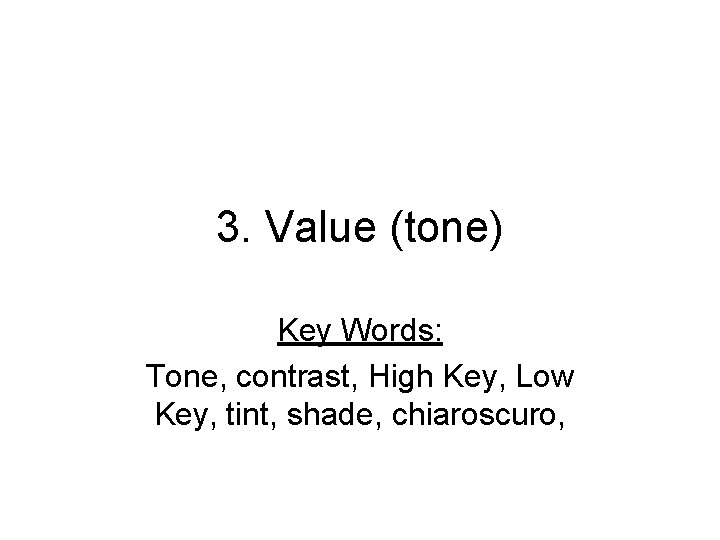 3. Value (tone) Key Words: Tone, contrast, High Key, Low Key, tint, shade, chiaroscuro,