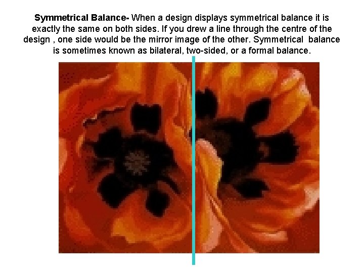 Symmetrical Balance- When a design displays symmetrical balance it is exactly the same on