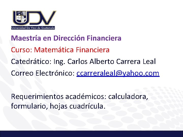 Maestría en Dirección Financiera Curso: Matemática Financiera Catedrático: Ing. Carlos Alberto Carrera Leal Correo