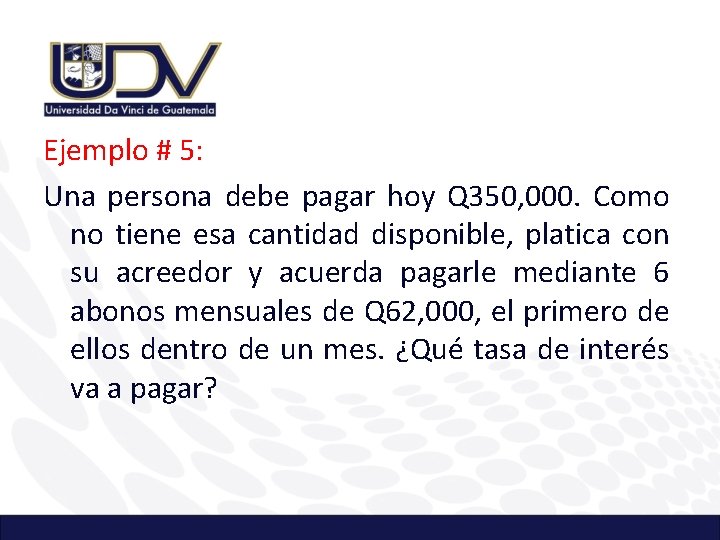 Ejemplo # 5: Una persona debe pagar hoy Q 350, 000. Como no tiene