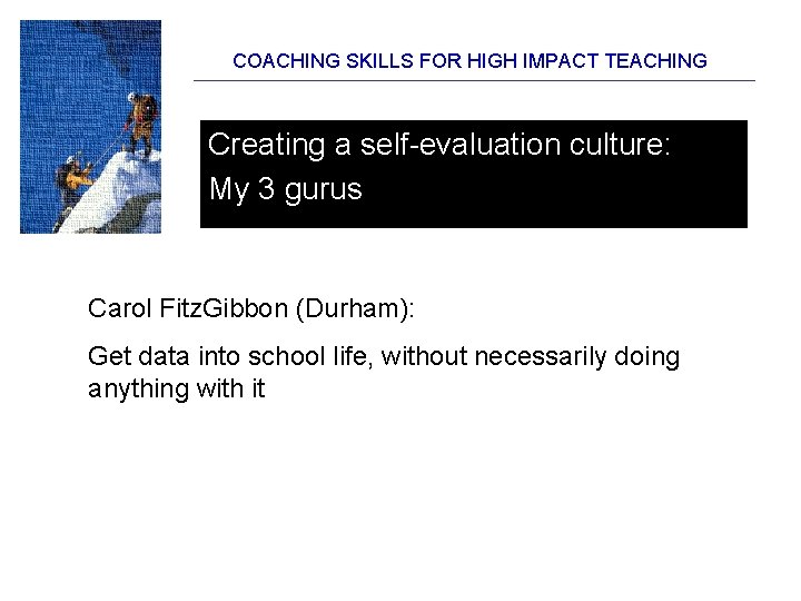 COACHING SKILLS FOR HIGH IMPACT TEACHING Creating a self-evaluation culture: My 3 gurus Carol COACHING SKILLS FOR HIGH IMPACT TEACHING Creating a self-evaluation culture: My 3 gurus Carol