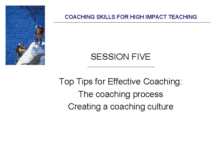 COACHING SKILLS FOR HIGH IMPACT TEACHING SESSION FIVE Top Tips for Effective Coaching: The COACHING SKILLS FOR HIGH IMPACT TEACHING SESSION FIVE Top Tips for Effective Coaching: The