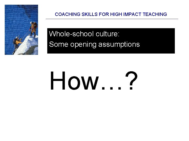 COACHING SKILLS FOR HIGH IMPACT TEACHING Whole-school culture: Some opening assumptions How…? COACHING SKILLS FOR HIGH IMPACT TEACHING Whole-school culture: Some opening assumptions How…?