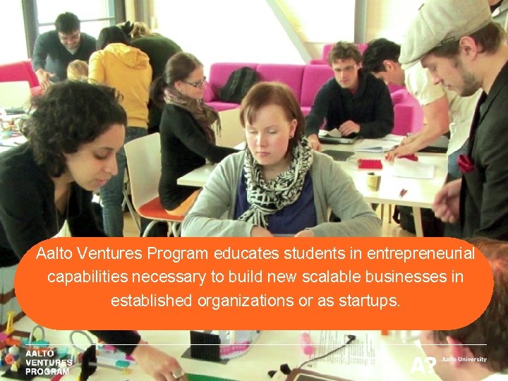 Aalto Ventures Program educates students in entrepreneurial capabilities necessary to build new scalable businesses Aalto Ventures Program educates students in entrepreneurial capabilities necessary to build new scalable businesses