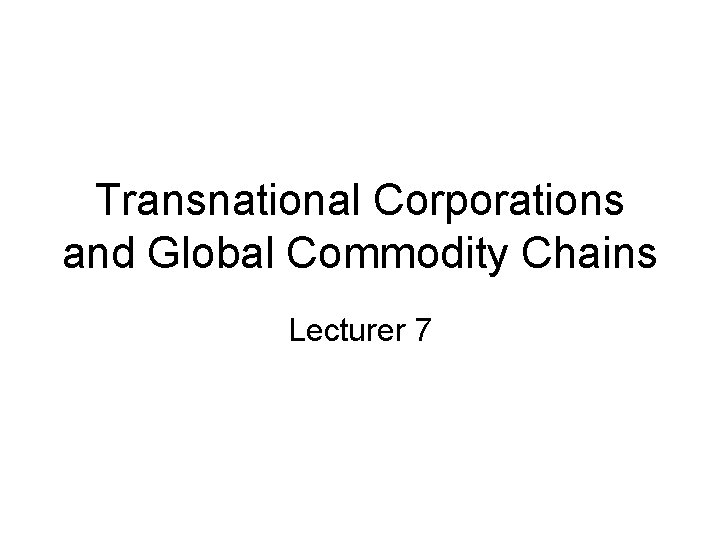 Transnational Corporations and Global Commodity Chains Lecturer 7 