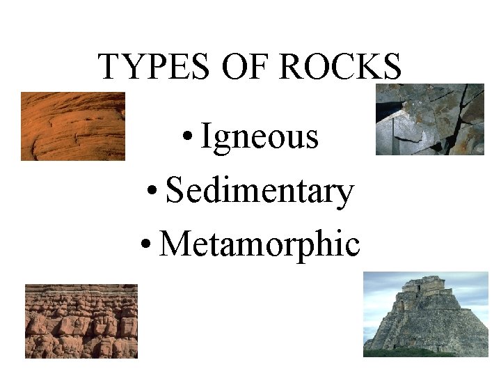 TYPES OF ROCKS • Igneous • Sedimentary • Metamorphic 