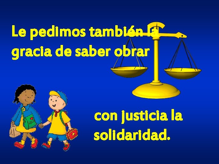 Le pedimos también la gracia de saber obrar con justicia la solidaridad. 