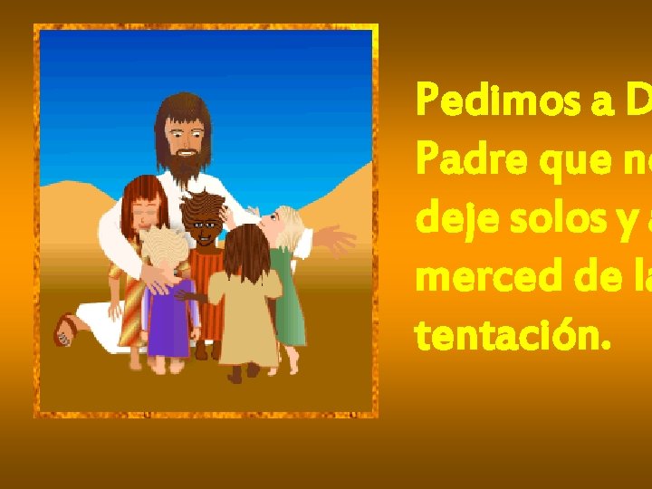 Pedimos a D Padre que no deje solos y a merced de la tentación.