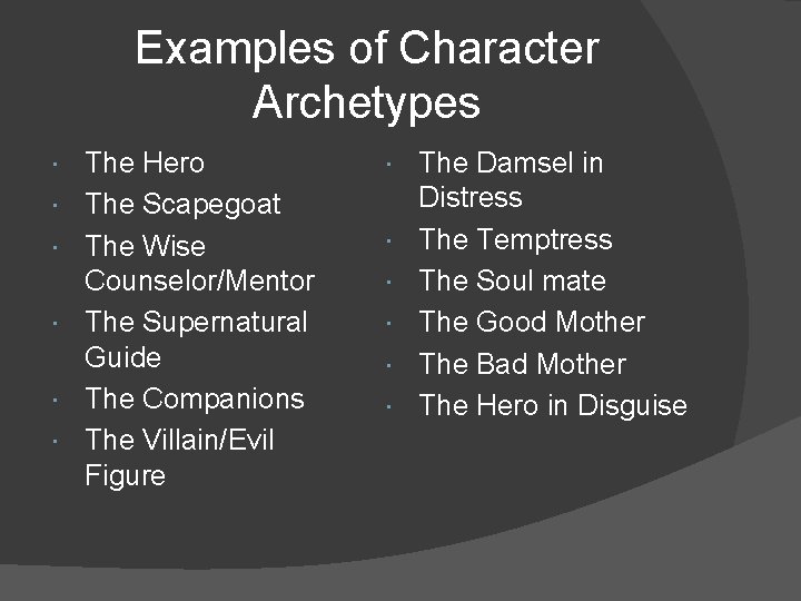 Examples of Character Archetypes The Hero The Scapegoat The Wise Counselor/Mentor The Supernatural Guide