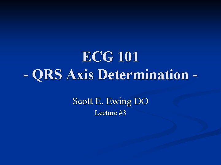 ECG 101 - QRS Axis Determination Scott E. Ewing DO Lecture #3 