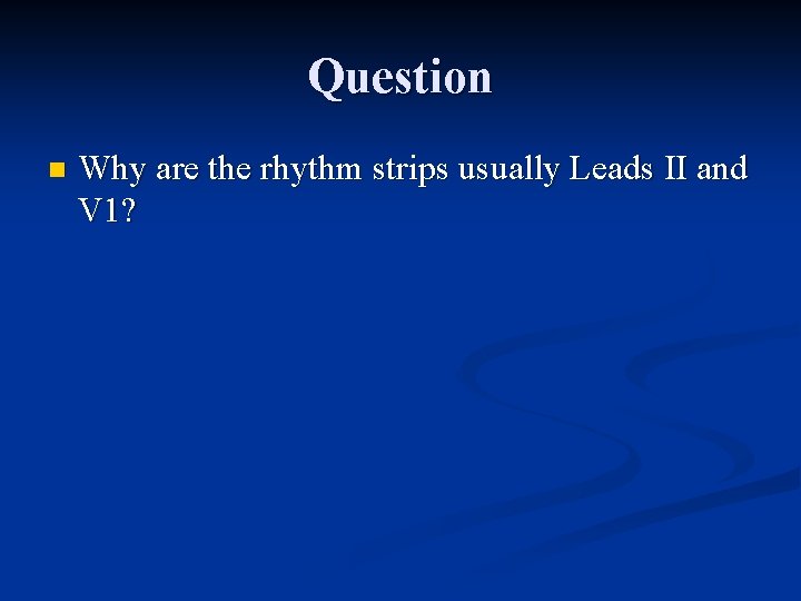 Question n Why are the rhythm strips usually Leads II and V 1? 