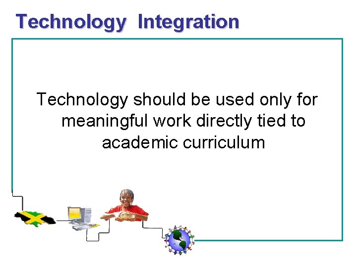 Technology Integration Technology should be used only for meaningful work directly tied to academic