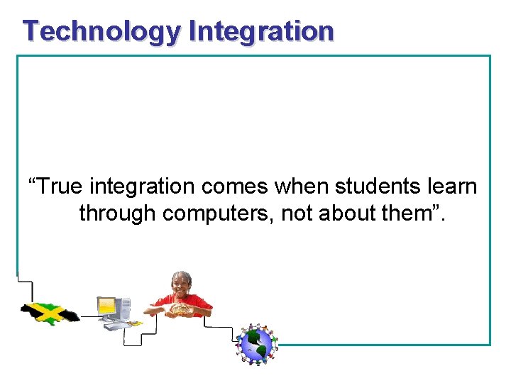 Technology Integration “True integration comes when students learn through computers, not about them”. 