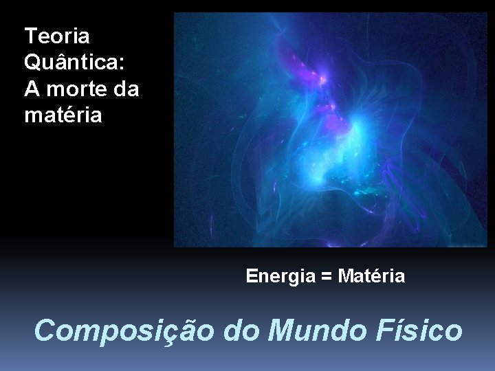 Teoria Quântica: A morte da matéria Energia = Matéria Composição do Mundo Físico 