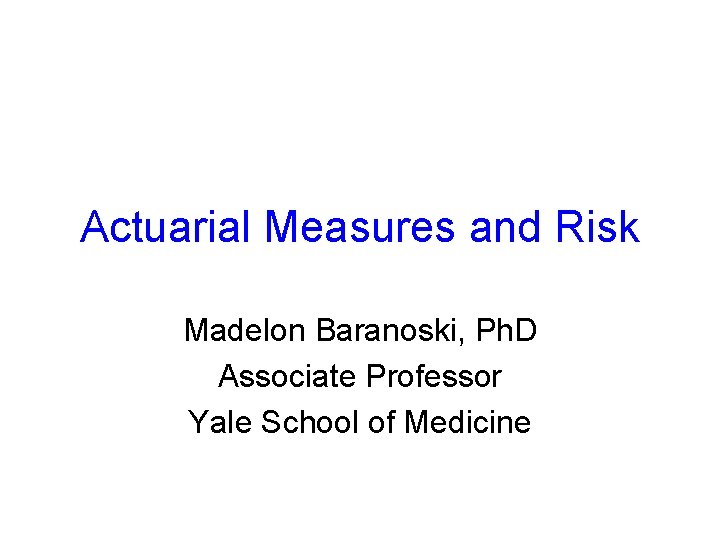 Actuarial Measures and Risk Madelon Baranoski, Ph. D Associate Professor Yale School of Medicine
