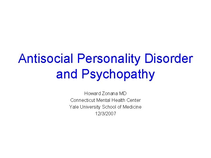 Antisocial Personality Disorder and Psychopathy Howard Zonana MD Connecticut Mental Health Center Yale University