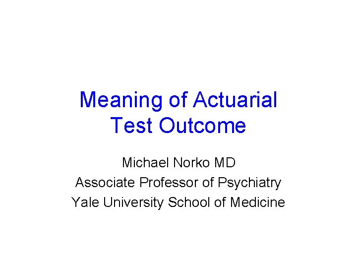 Meaning of Actuarial Test Outcome Michael Norko MD Associate Professor of Psychiatry Yale University