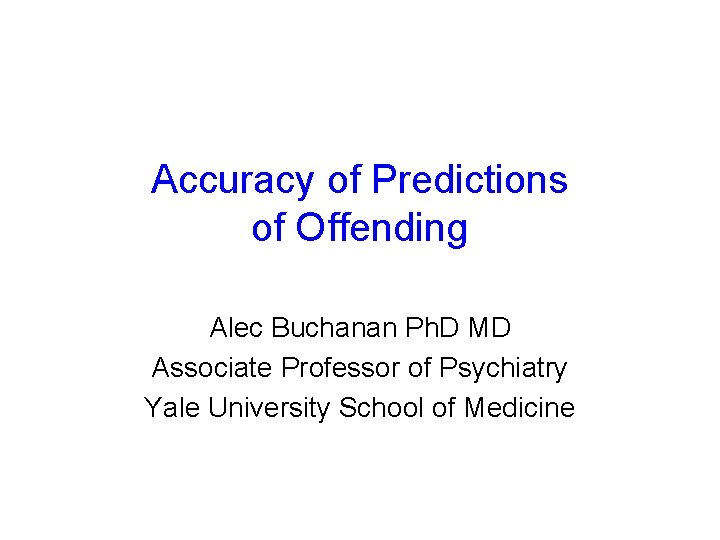 Accuracy of Predictions of Offending Alec Buchanan Ph. D MD Associate Professor of Psychiatry