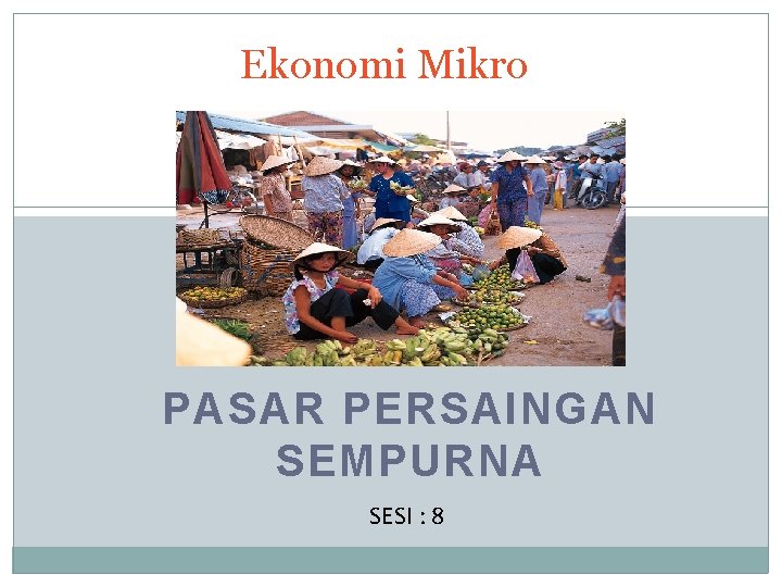 Ekonomi Mikro PASAR PERSAINGAN SEMPURNA SESI : 8 