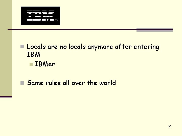 n Locals are no locals anymore after entering IBM n IBMer n Same rules