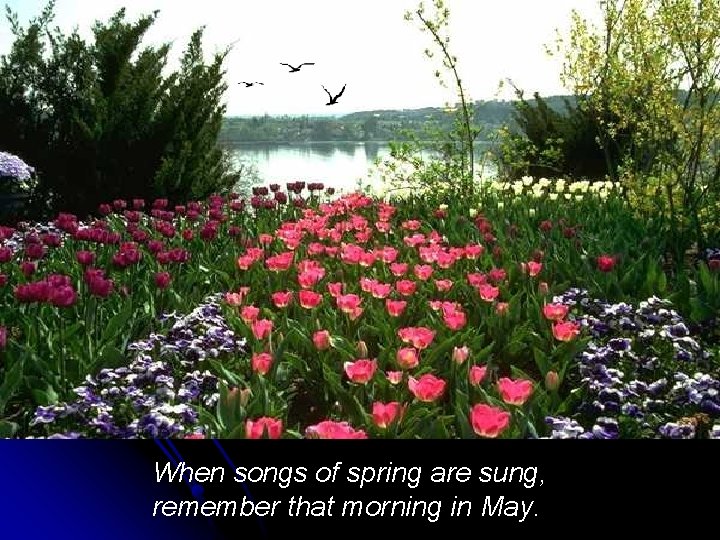 When songs of spring are sung, remember that morning in May. 