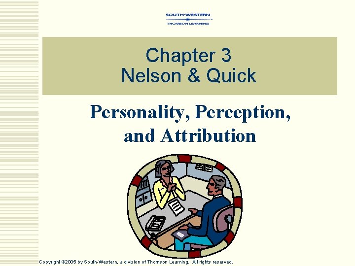 Chapter 3 Nelson & Quick Personality, Perception, and Attribution Copyright © 2005 by South-Western,