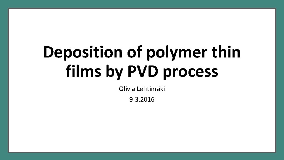 Deposition of polymer thin films by PVD process Olivia Lehtimäki 9. 3. 2016 