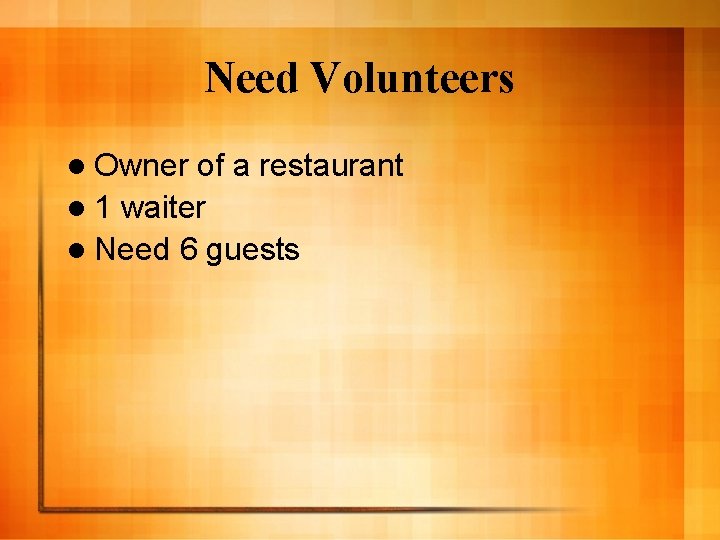 Need Volunteers l Owner of a restaurant l 1 waiter l Need 6 guests