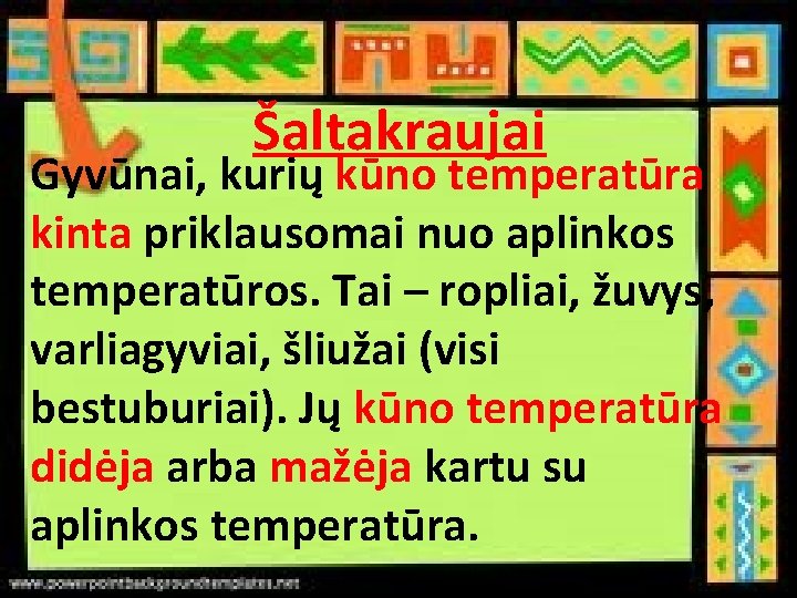 Šaltakraujai Gyvūnai, kurių kūno temperatūra kinta priklausomai nuo aplinkos temperatūros. Tai – ropliai, žuvys,