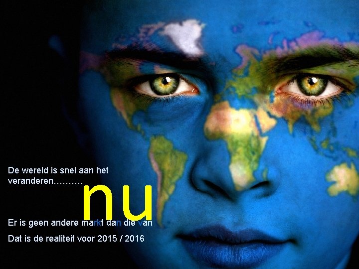 nu De wereld is snel aan het veranderen………. Er is geen andere markt dan
