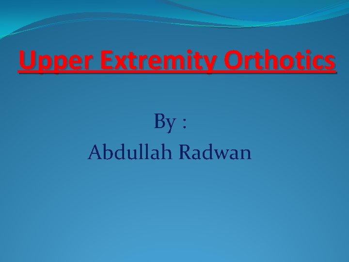 Upper Extremity Orthotics By : Abdullah Radwan 