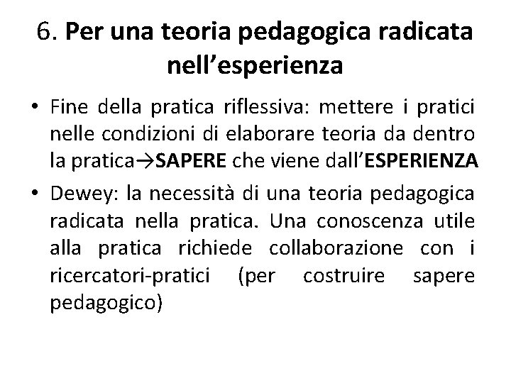 6. Per una teoria pedagogica radicata nell’esperienza • Fine della pratica riflessiva: mettere i